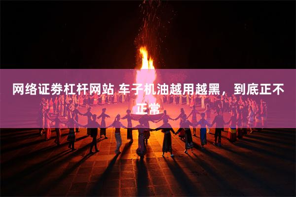 网络证劵杠杆网站 车子机油越用越黑，到底正不正常