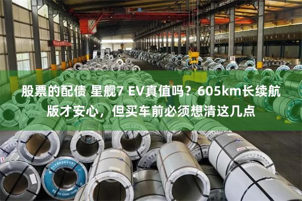 股票的配债 星舰7 EV真值吗？605km长续航版才安心，但买车前必须想清这几点