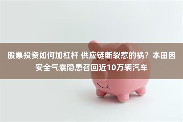 股票投资如何加杠杆 供应链断裂惹的祸？本田因安全气囊隐患召回近10万辆汽车