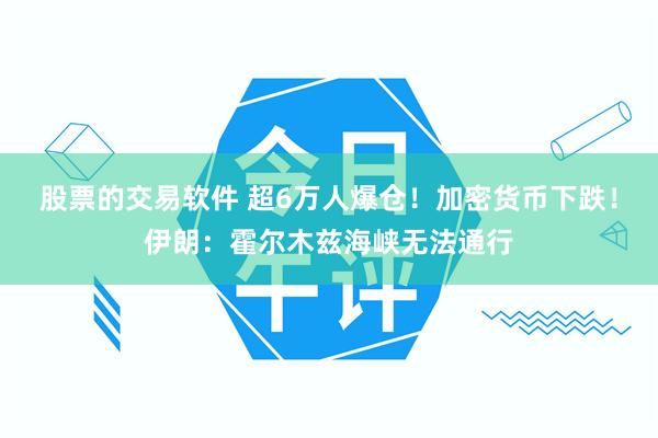 股票的交易软件 超6万人爆仓！加密货币下跌！伊朗：霍尔木兹海峡无法通行