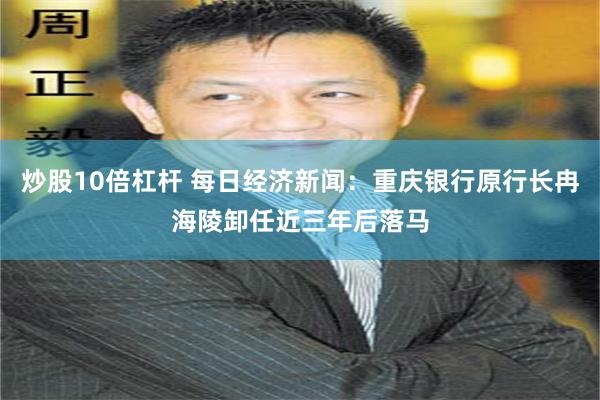 炒股10倍杠杆 每日经济新闻：重庆银行原行长冉海陵卸任近三年后落马