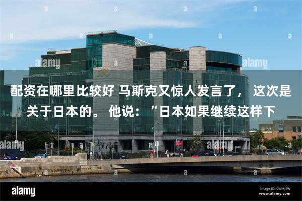 配资在哪里比较好 马斯克又惊人发言了, 这次是关于日本的。 他说:“日本如果继续这样下