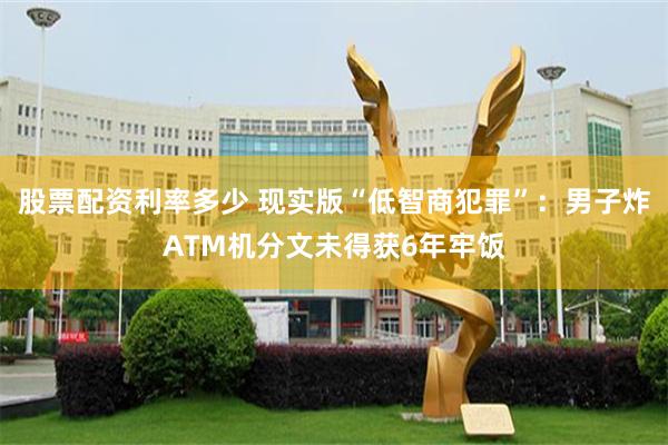 股票配资利率多少 现实版“低智商犯罪”：男子炸ATM机分文未得获6年牢饭