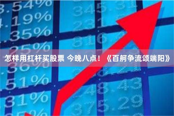 怎样用杠杆买股票 今晚八点！《百舸争流颂端阳》