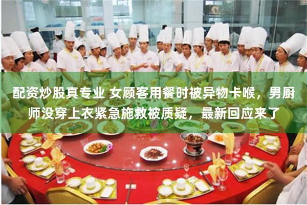 配资炒股真专业 女顾客用餐时被异物卡喉，男厨师没穿上衣紧急施救被质疑，最新回应来了