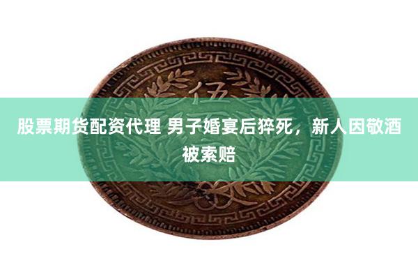 股票期货配资代理 男子婚宴后猝死，新人因敬酒被索赔