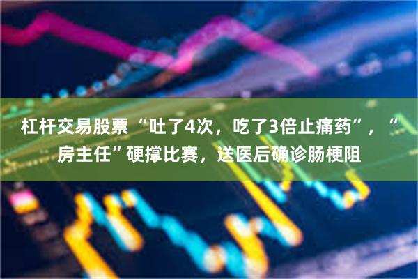 杠杆交易股票 “吐了4次,吃了3倍止痛药”,“房主任”硬撑比赛,送医后确诊肠梗阻