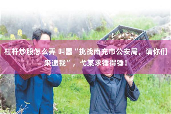 杠杆炒股怎么弄 叫嚣“挑战南充市公安局，请你们来逮我”，弋某求锤得锤！