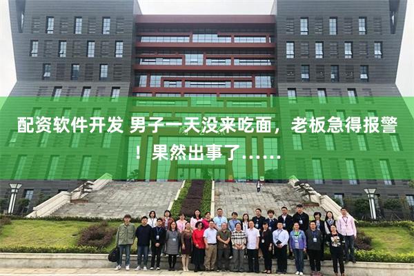 配资软件开发 男子一天没来吃面，老板急得报警！果然出事了……