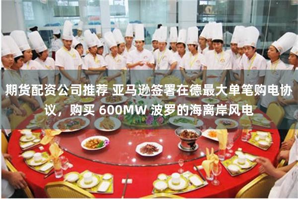 期货配资公司推荐 亚马逊签署在德最大单笔购电协议，购买 600MW 波罗的海离岸风电