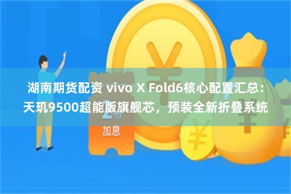 湖南期货配资 vivo X Fold6核心配置汇总：天玑9500超能版旗舰芯，预装全新折叠系统