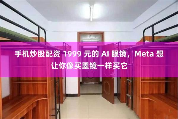 手机炒股配资 1999 元的 AI 眼镜，Meta 想让你像买墨镜一样买它