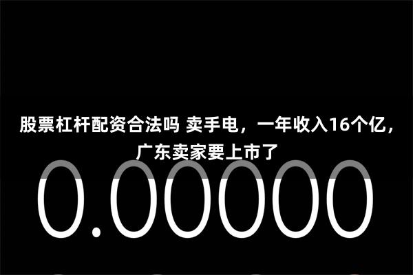 股票杠杆配资合法吗 卖手电，一年收入16个亿，广东卖家要上市了