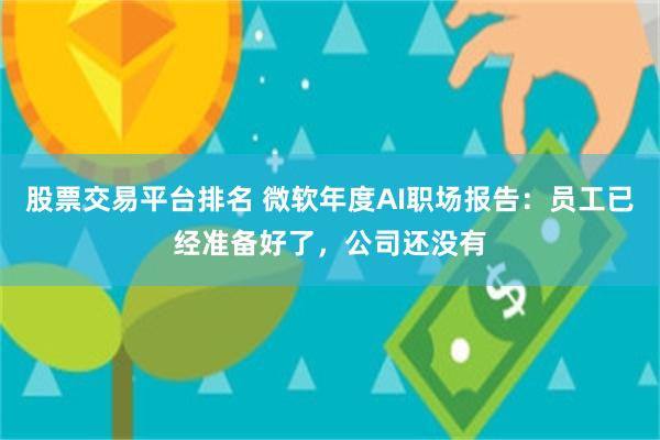 股票交易平台排名 微软年度AI职场报告：员工已经准备好了，公司还没有