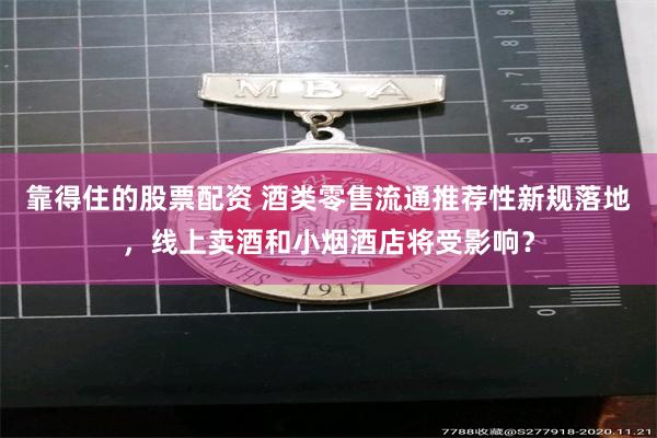 靠得住的股票配资 酒类零售流通推荐性新规落地,线上卖酒和小烟酒店将受影响?