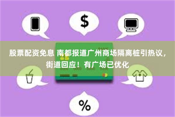 股票配资免息 南都报道广州商场隔离桩引热议,街道回应!有广场已优化