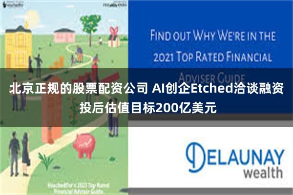 北京正规的股票配资公司 AI创企Etched洽谈融资 投后估值目标200亿美元