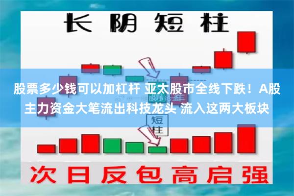 股票多少钱可以加杠杆 亚太股市全线下跌!A股主力资金大笔流出科技龙头 流入这两大板块