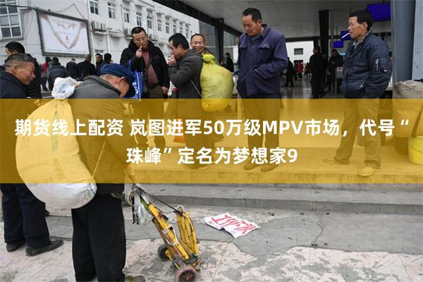 期货线上配资 岚图进军50万级MPV市场，代号“珠峰”定名为梦想家9