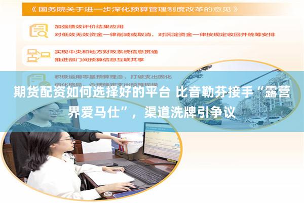 期货配资如何选择好的平台 比音勒芬接手“露营界爱马仕”，渠道洗牌引争议