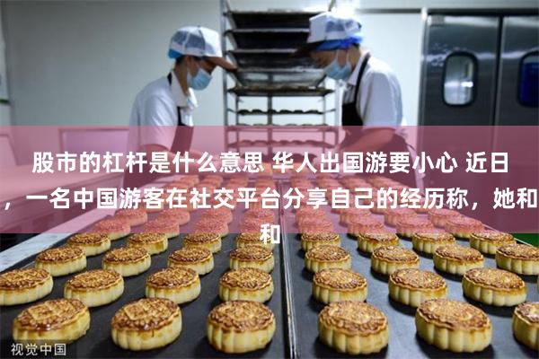 股市的杠杆是什么意思 华人出国游要小心 近日，一名中国游客在社交平台分享自己的经历称，她和