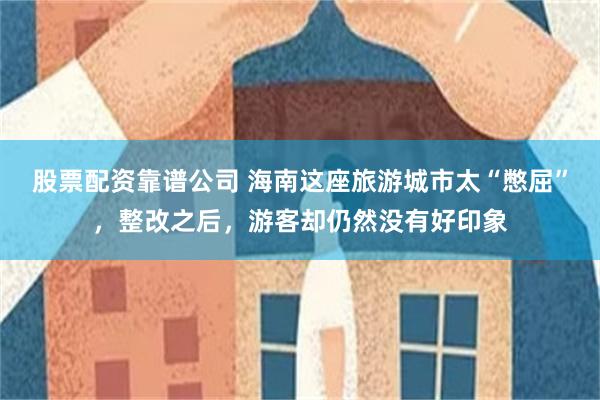 股票配资靠谱公司 海南这座旅游城市太“憋屈”，整改之后，游客却仍然没有好印象