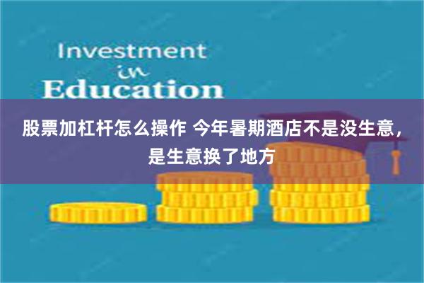 股票加杠杆怎么操作 今年暑期酒店不是没生意，是生意换了地方