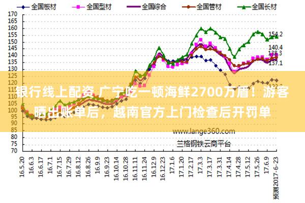银行线上配资 广宁吃一顿海鲜2700万盾！游客晒出账单后，越南官方上门检查后开罚单