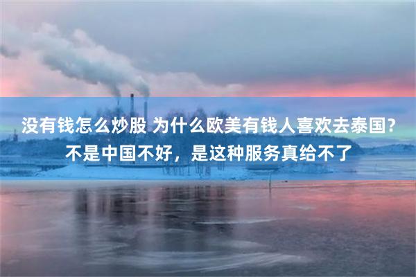 没有钱怎么炒股 为什么欧美有钱人喜欢去泰国?不是中国不好,是这种服务真给不了