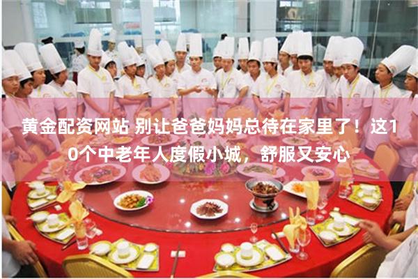 黄金配资网站 别让爸爸妈妈总待在家里了！这10个中老年人度假小城，舒服又安心