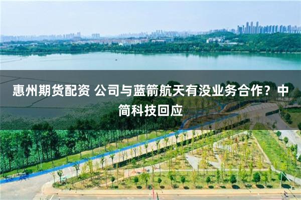 惠州期货配资 公司与蓝箭航天有没业务合作？中简科技回应