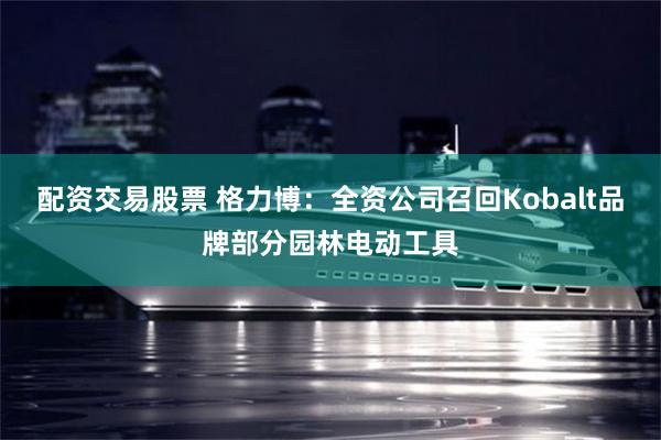 配资交易股票 格力博：全资公司召回Kobalt品牌部分园林电动工具