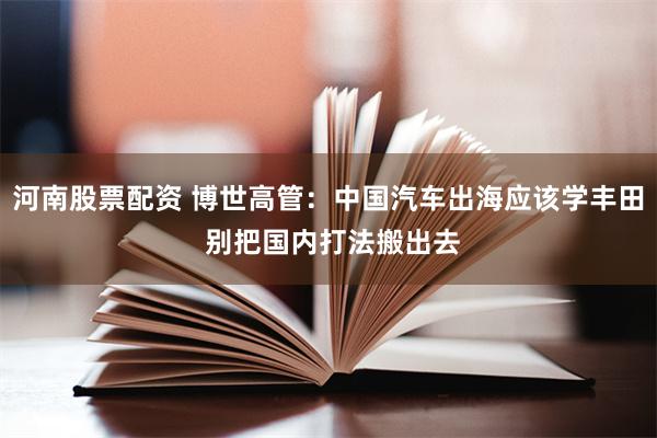 河南股票配资 博世高管：中国汽车出海应该学丰田 别把国内打法搬出去