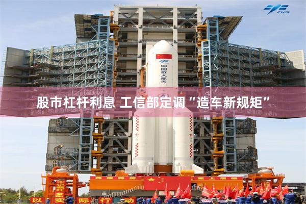 股市杠杆利息 工信部定调“造车新规矩”