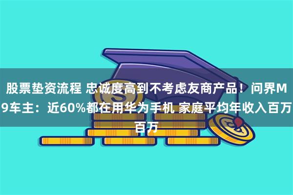 股票垫资流程 忠诚度高到不考虑友商产品！问界M9车主：近60%都在用华为手机 家庭平均年收入百万
