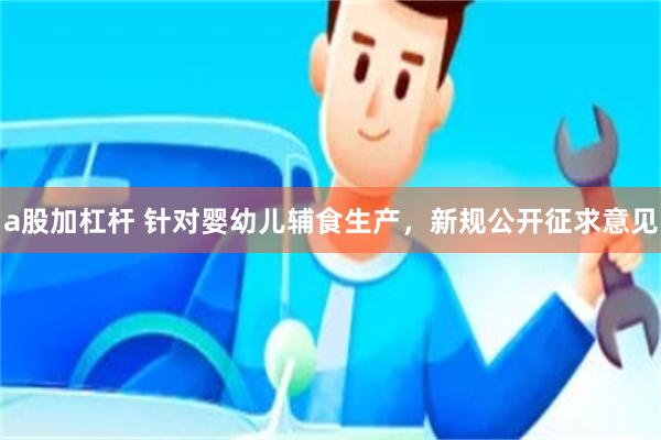 a股加杠杆 针对婴幼儿辅食生产，新规公开征求意见