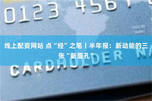 线上配资网站 点“经”之笔丨半年报：新动能的三张“新面孔”