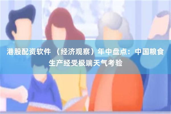 港股配资软件 （经济观察）年中盘点：中国粮食生产经受极端天气考验