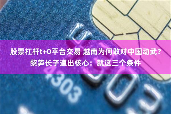 股票杠杆t+0平台交易 越南为何敢对中国动武？黎笋长子道出核心：就这三个条件