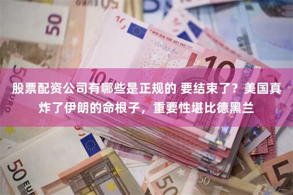 股票配资公司有哪些是正规的 要结束了？美国真炸了伊朗的命根子，重要性堪比德黑兰
