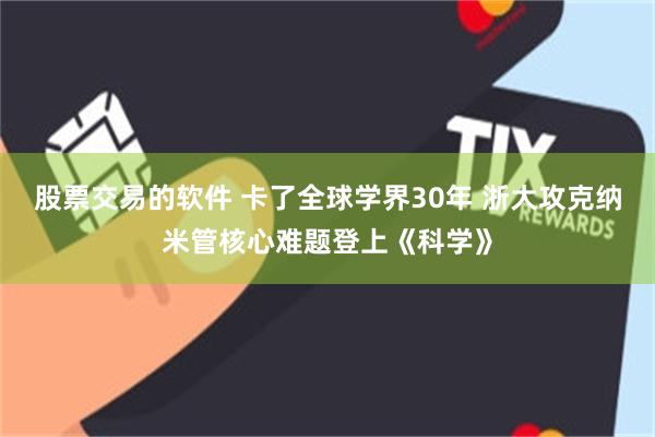 股票交易的软件 卡了全球学界30年 浙大攻克纳米管核心难题登上《科学》