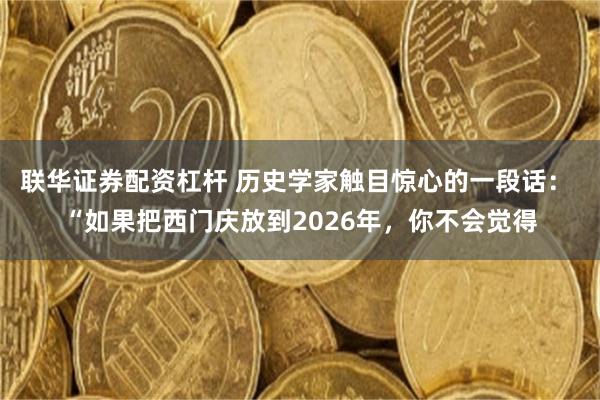 联华证券配资杠杆 历史学家触目惊心的一段话： “如果把西门庆放到2026年，你不会觉得