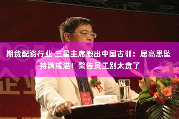 期货配资行业 三星主席搬出中国古训:居高思坠 持满戒溢!警告员工别太贪了