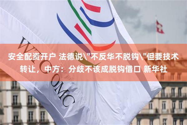 安全配资开户 法德说＂不反华不脱钩＂但要技术转让，中方：分歧不该成脱钩借口 新华社