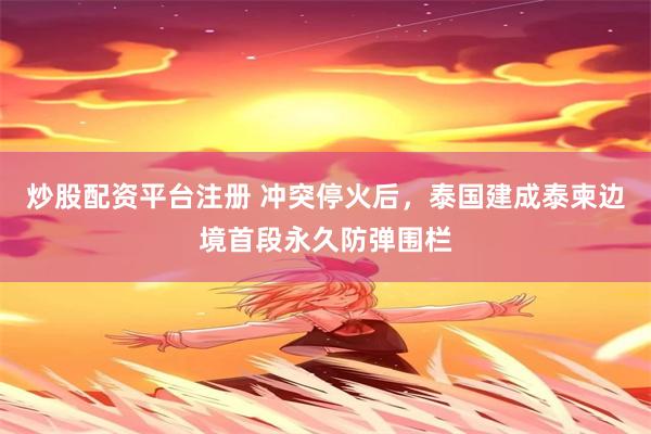 炒股配资平台注册 冲突停火后，泰国建成泰柬边境首段永久防弹围栏