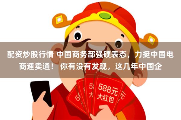 配资炒股行情 中国商务部强硬表态，力挺中国电商速卖通！ 你有没有发现，这几年中国企
