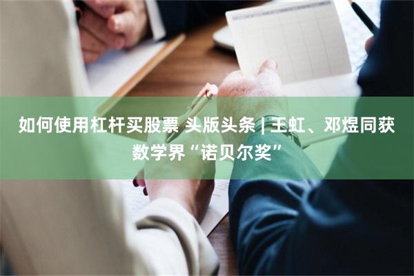 如何使用杠杆买股票 头版头条 | 王虹、邓煜同获数学界“诺贝尔奖”