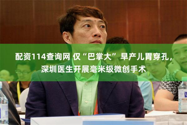 配资114查询网 仅“巴掌大” 早产儿胃穿孔，深圳医生开展毫米级微创手术