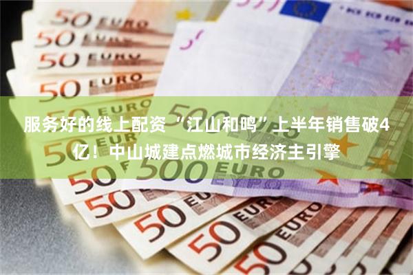 服务好的线上配资 “江山和鸣”上半年销售破4亿！中山城建点燃城市经济主引擎