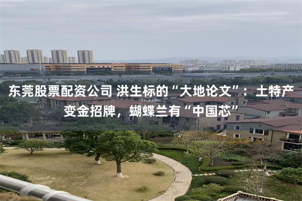 东莞股票配资公司 洪生标的“大地论文”：土特产变金招牌，蝴蝶兰有“中国芯”